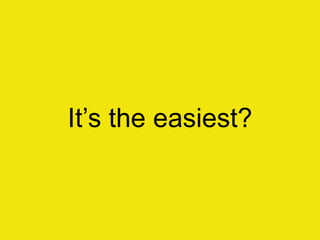 It‟s the easiest?
 