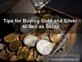 Tips for Buying Gold and SilverTips for Buying Gold and Silver
to Sell as Scrapto Sell as Scrap
SILVER AND GOLD EXCHANGE LLCSILVER AND GOLD EXCHANGE LLC
silverandgoldexchange.comsilverandgoldexchange.com
SILVER AND GOLD EXCHANGE LLCSILVER AND GOLD EXCHANGE LLC
silverandgoldexchange.comsilverandgoldexchange.com
 