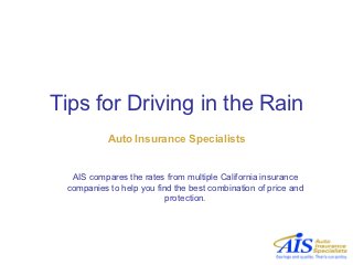 Tips for Driving in the Rain
           Auto Insurance Specialists


  AIS compares the rates from multiple California insurance
 companies to help you find the best combination of price and
                          protection.
 