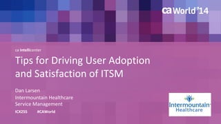 ca Intellicenter 
Tips for Driving User Adoption 
and Satisfaction of ITSM 
Dan Larsen 
ICX25S #CAWorld 
Intermountain Healthcare 
Service Management 
 
