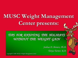 MUSC Weight Management Center presents: TIPS  FOR  ENJOYING  THE  HOLIDAYS WITHOUT  THE  WEIGHT  GAIN Joshua D. Brown, Ph.D. Tonya Turner, R.D. Copyright © 2007 MUSC Weight Management Center 