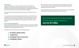 13
6 Tips for Evaluating HR Tech Providers
Track adoption
Knowing how employees use — or don’t use — HR tech can cue you in on their behavior and
engagement. Paycom’s single software includes Direct Data Exchange®
, an analytics tool that
automatically measures tech use and the efficiencies gained by it. Tools like this help you identify the
impact your chosen software has and carve a path toward greater engagement.
In fact, Direct Data Exchange led the New England Patriots and its parent company to save over
$3.2 million:
“It is our scorecard and our road map. We see where we have deficiencies,” said the Patriots’ senior
vice president of HR. “I don't think a lot of HR professionals necessarily have the access, certainly
not the real-time access to data like payroll utilization, hours, overtime, tax liability — all of thatʼs
available. So you become a very credible resource of meaningful metrics that really impact the
business.”10
Foster learning and development
Research shows learning and development are a top driver of retention in your workforce. Employees
are engaged when they know their purpose, can track their performance and have the resources to
develop the skills and job knowledge required to succeed.
The best HR tech offers self-service access to talent management tools like:
ON-DEMAND LEARNING COURSES
TRAINING PATHS
PERFORMANCE AND/OR CAREER GOALS
PERFORMANCE EVIDENCE
With a tool like Paycom Learning, you’re able to build a professional development track specific
to your organization’s needs. The learning management software lets HR edit and implement
assignments, lessons and course modules.
Many candidates will apply for a job, but they will stay for a career. Ensuring your HR tech helps deliver
engaging, topical and ongoing training gives people a reason to stay with you.
Direct Data Exchange led the New England
Patriots and its parent company to
save over $3.2 million.
 