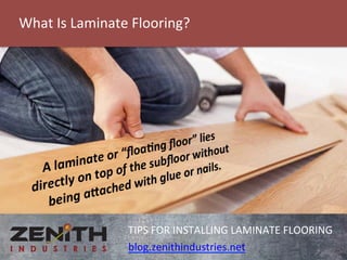 What 
Is 
Laminate 
Flooring? 
TIPS 
FOR 
INSTALLING 
LAMINATE 
FLOORING 
blog.zenithindustries.net 
 