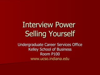 Interview Power  Selling Yourself Undergraduate Career Services Office Kelley School of Business Room P100 www.ucso.indiana.edu 