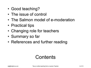 Contents Good teaching? The issue of control The Salmon model of e-moderation Practical tips Changing role for teachers Summary so far References and further reading 