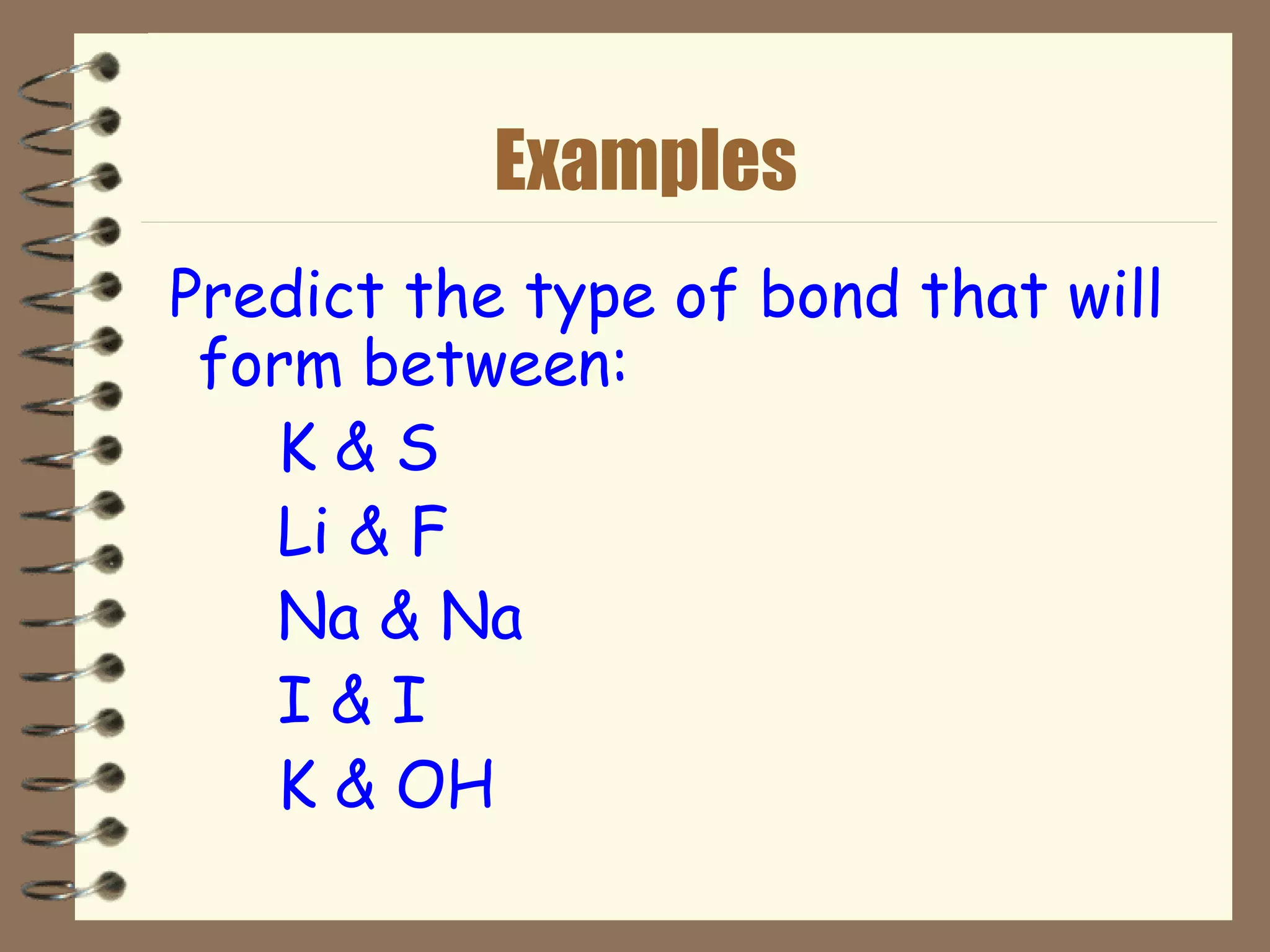 Examples Predict the type of bond that will form between: K & S Li & F Na & Na I & I  K & OH 