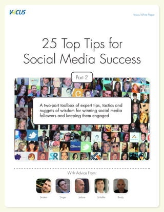 25 Top Tips for
Social Media Success
Vocus White Paper
A two-part toolbox of expert tips, tactics and
nuggets of wisdom for winning social media
followers and keeping them engaged
With Advice From:
Stratten Singer Jarboe Schaffer Brody
Part 2
 