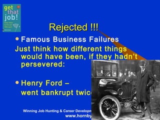   Rejected !!! Famous Business Failures Just think how different things would have been, if they hadn’t persevered: Henry Ford –  went bankrupt twice! 