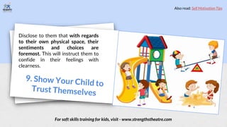 Disclose to them that with regards
to their own physical space, their
sentiments and choices are
foremost. This will instruct them to
confide in their feelings with
clearness.
For soft skills training for kids, visit - www.strengthstheatre.com
Also read: Self Motivation Tips
 