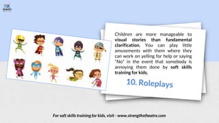 Children are more manageable to
visual stories than fundamental
clarification. You can play little
amusements with them where they
can work on yelling for help or saying
"No" in the event that somebody is
annoying them done by soft skills
training for kids.
For soft skills training for kids, visit - www.strengthstheatre.com
 