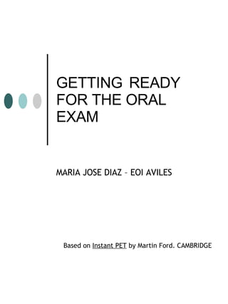 GETTING   READY FOR THE ORAL EXAM MARIA JOSE DIAZ – EOI AVILES Based on  Instant PET  by Martin Ford. CAMBRIDGE 