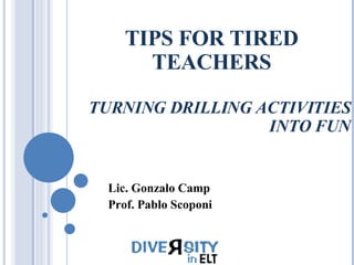 TIPS FOR TIRED TEACHERS TURNING DRILLING ACTIVITIES INTO FUN Lic. Gonzalo Camp Prof. Pablo Scoponi 