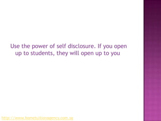 Use the power of self disclosure. If you open up to students, they will open up to youhttp://www.hometuitionagency.com.sg