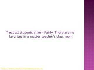 Treat all students alike – Fairly. There are no favorites in a master teacher’s class roomhttp://www.hometuitionagency.com.sg