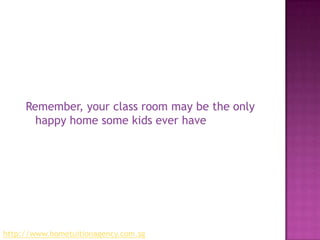 Remember, your class room may be the only happy home some kids ever havehttp://www.hometuitionagency.com.sg