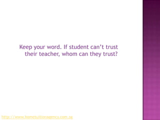 Keep your word. If student can’t trust their teacher, whom can they trust?http://www.hometuitionagency.com.sg