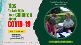 P r e s e n t e d b y
www.portfieldfarm.com07427 633238Woolborough Lane, Redhill, RH1 5QR
Portfield Farm Eco Nursery
& Forest School
Tips
COVID-19
To Talk With
Your Children
About
 