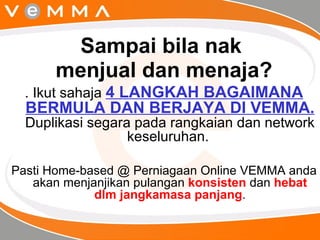 Sampai bila nak  menjual dan menaja? . Ikut sahaja  4 LANGKAH BAGAIMANA BERMULA DAN BERJAYA DI VEMMA.  Duplikasi segara pada rangkaian dan network keseluruhan.  Pasti Home-based @ Perniagaan Online VEMMA anda akan menjanjikan pulangan  konsisten  dan  hebat dlm jangkamasa panjang . 