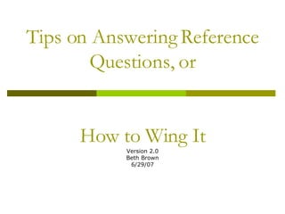 Tips on Answering Reference Questions, or How to Wing It Version 2.0 Beth Brown 6/29/07 