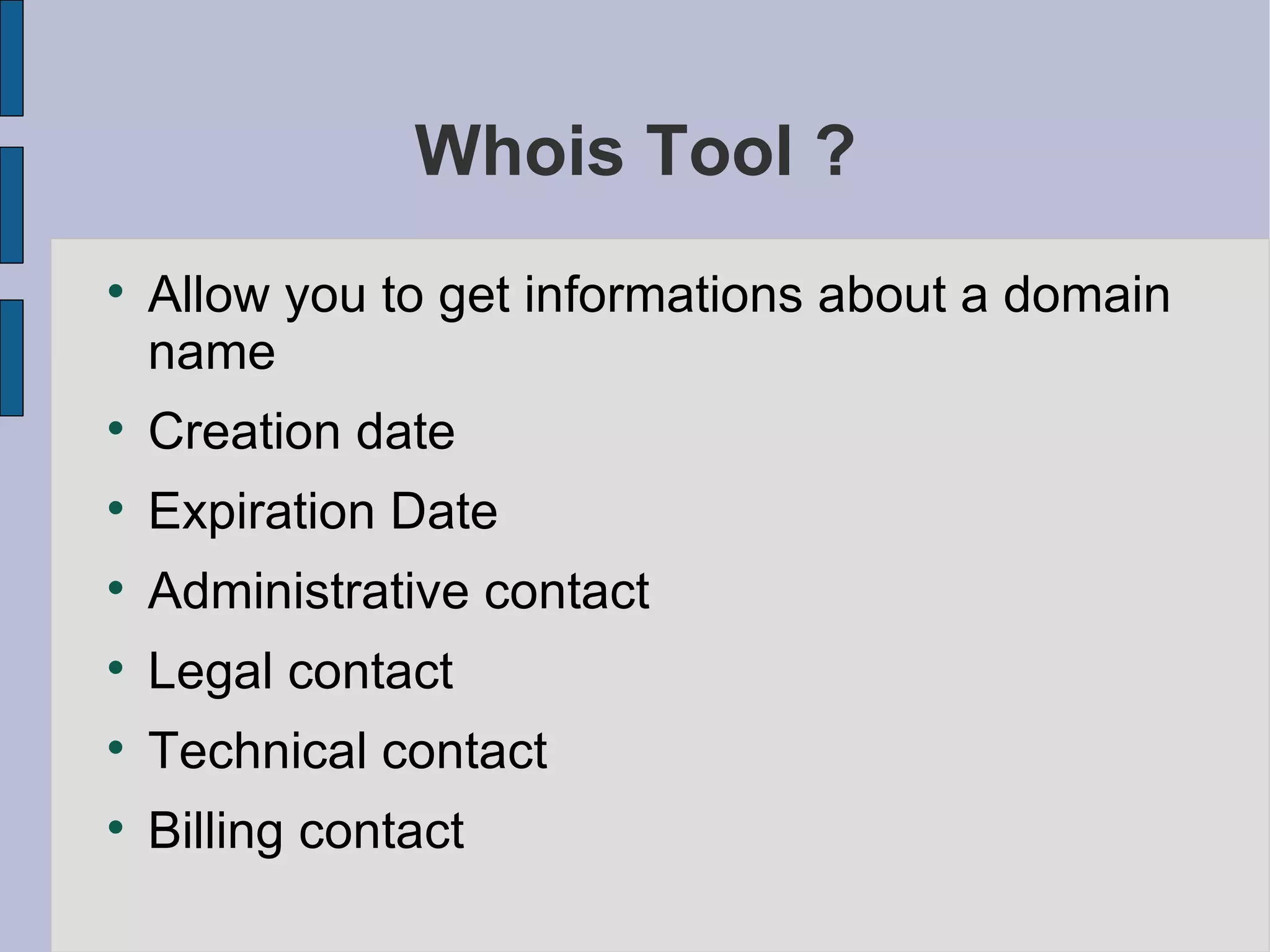 Whois Tool ? Allow you to get informations about a domain name Creation date Expiration Date Administrative contact Legal contact Technical contact Billing contact 