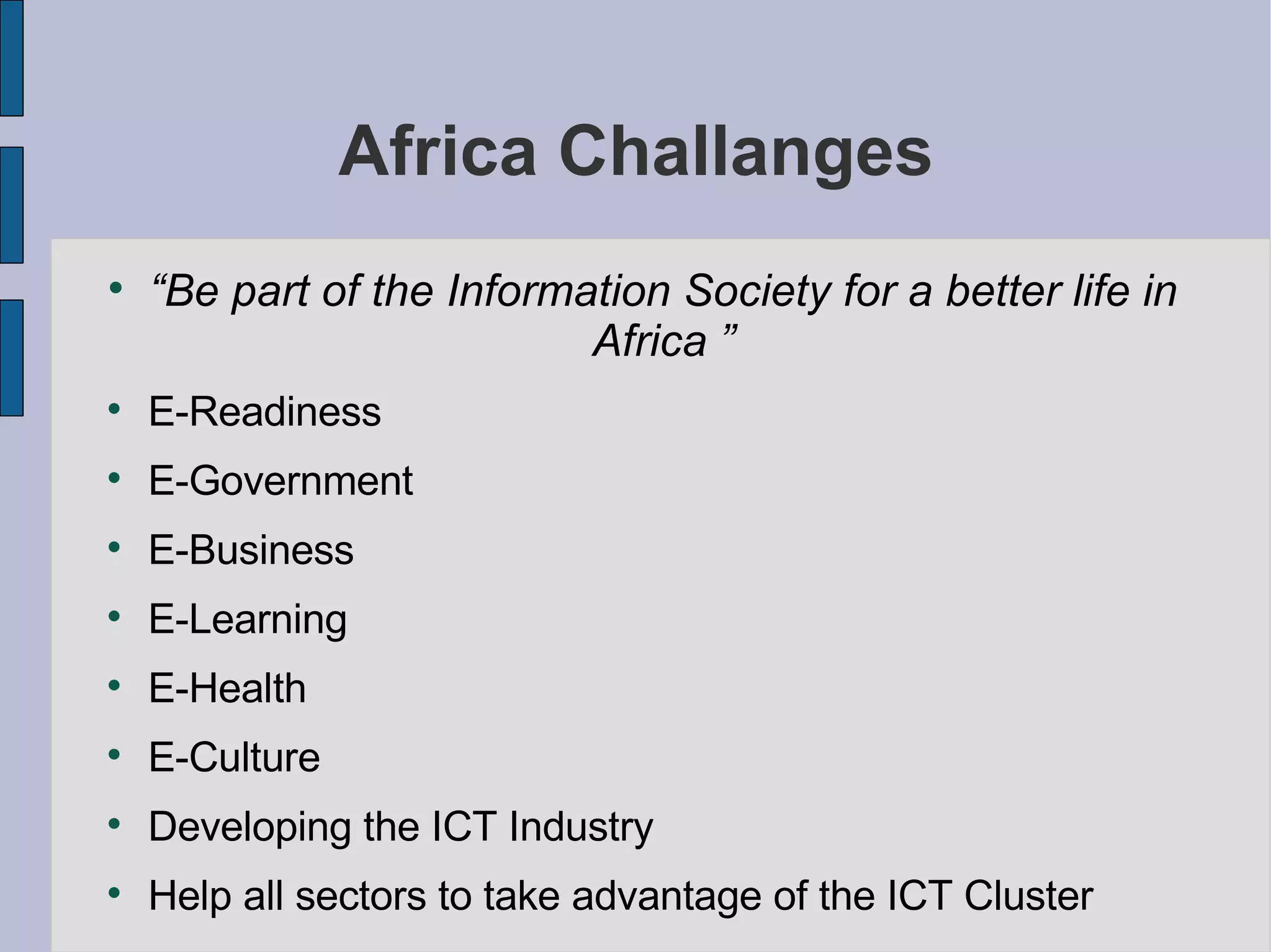 Africa Challanges “ Be part of the Information Society for a better life in Africa ” E-Readiness  E-Government  E-Business E-Learning  E-Health  E-Culture  Developing the ICT Industry Help all sectors to take advantage of the ICT Cluster 
