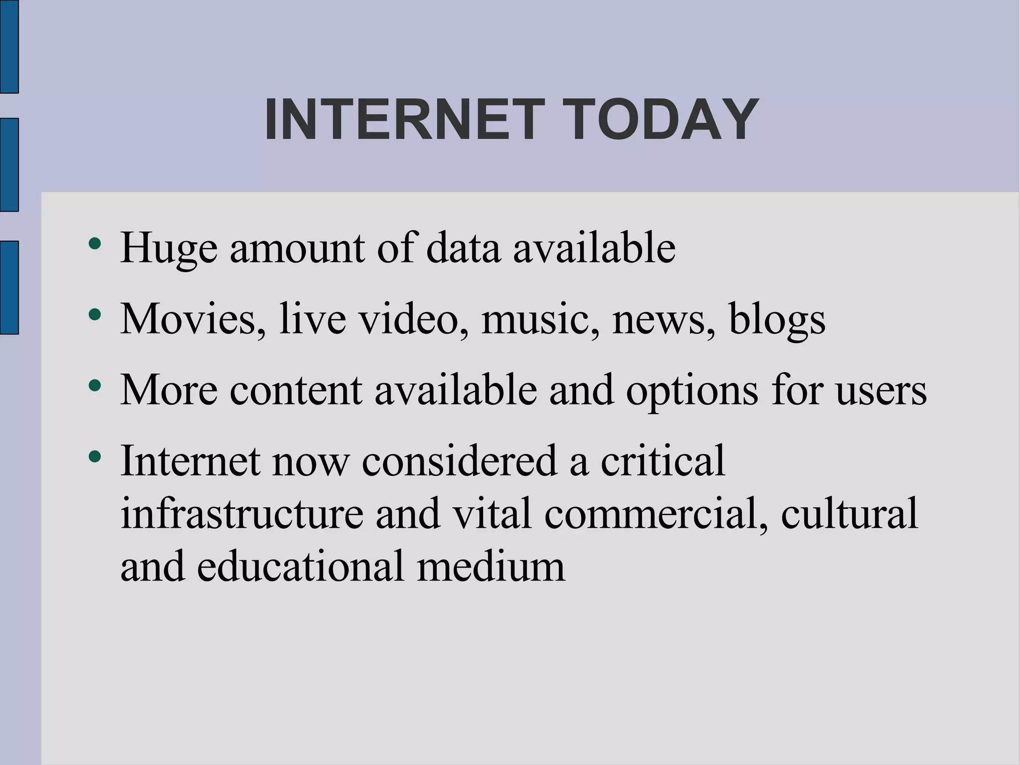 INTERNET TODAY Huge amount of data available Movies, live video, music, news, blogs More content available and options for users Internet now considered a critical infrastructure and vital commercial, cultural and educational medium 