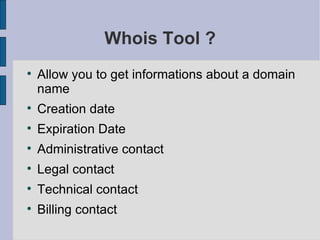 Whois Tool ? Allow you to get informations about a domain name Creation date Expiration Date Administrative contact Legal contact Technical contact Billing contact 