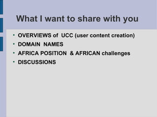 What I want to share with you  OVERVIEWS of  UCC (user content creation) ‏ DOMAIN  NAMES AFRICA POSITION  & AFRICAN challenges DISCUSSIONS 