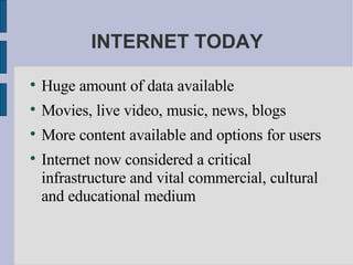 INTERNET TODAY Huge amount of data available Movies, live video, music, news, blogs More content available and options for users Internet now considered a critical infrastructure and vital commercial, cultural and educational medium 