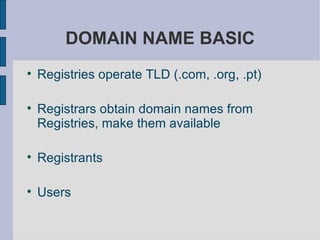 DOMAIN NAME BASIC Registries operate TLD (.com, .org, .pt)  Registrars obtain domain names from Registries, make them available  Registrants  Users 