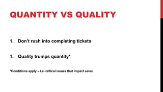 QUANTITY VS QUALITY 
1. Don’t rush into completing tickets 
1. Quality trumps quantity* 
*Conditions apply – i.e. critical issues that impact sales 
 