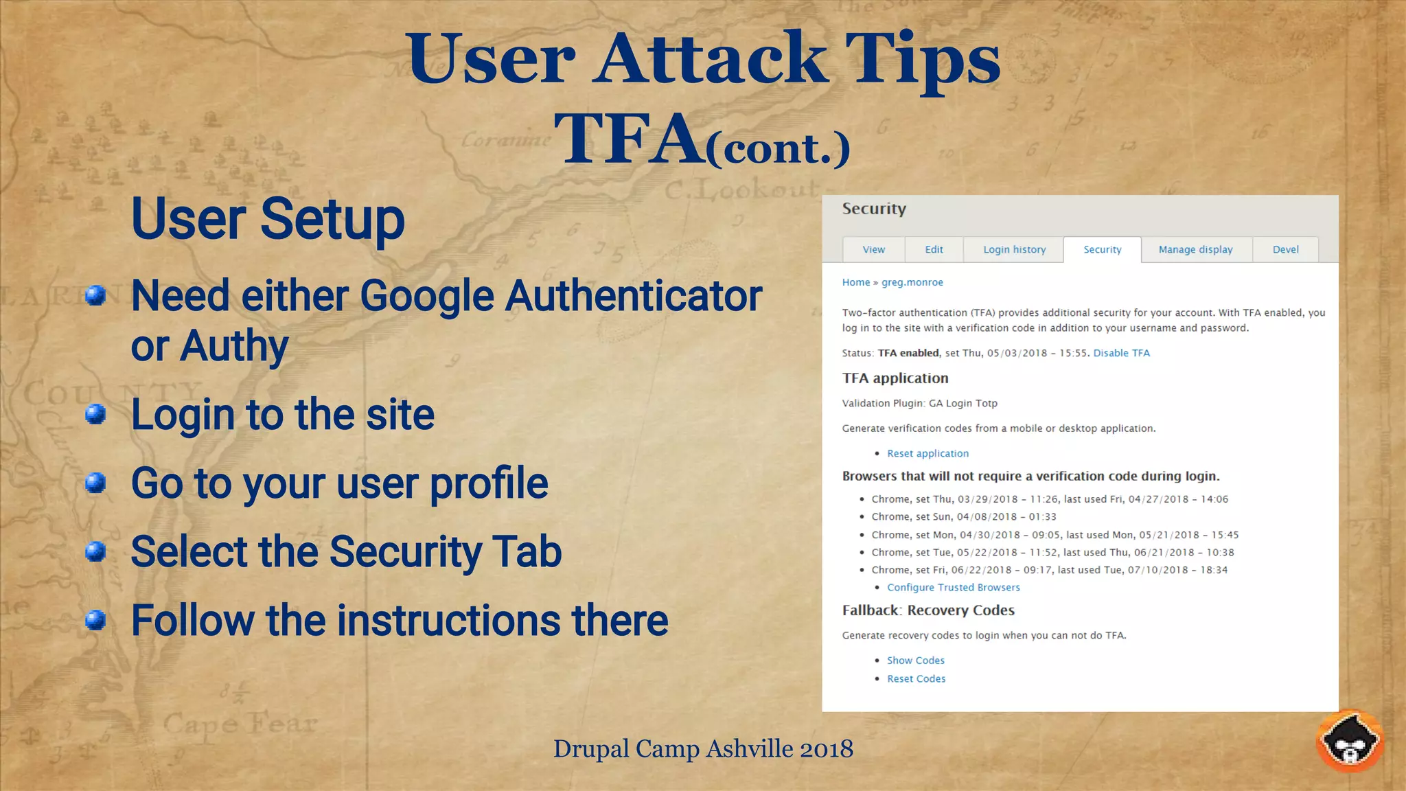 Drupal Camp Ashville 2018
User Attack Tips
TFA(cont.)
User Setup
Need either Google Authenticator
or Authy
Login to the site
Go to your user profile
Select the Security Tab
Follow the instructions there
 