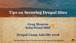 Tips on Securing Drupal Sites
Greg Monroe
SolarWind MSP
Drupal Camp Ashville 2018
The information here is my own and not the views of my employer
 