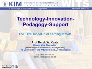 Technology-Innovation-Pedagogy-Support The TIPS model in eLearning at Wits Prof Derek W. Keats Deputy Vice Chancellor (Knowledge & Information Management) The University of the Witwatersrand, Johannesburg http://kim.wits.ac.za [email_address] 
