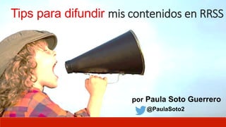 Tips para difundir mis  contenidos  en  RRSS
por Paula Soto Guerrero
@PaulaSoto2
 