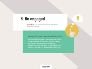 TED TALK: The best stats you’ve ever seen
by Hans Rosling
3. Be engaged
Be familiar enough with your presentation so
that you can be excited and animated while
you present, rather than just reading
information from a screen. In doing this, your
audience will want to stay engaged with you.
Know your data and be excited about it
Tweet This
 