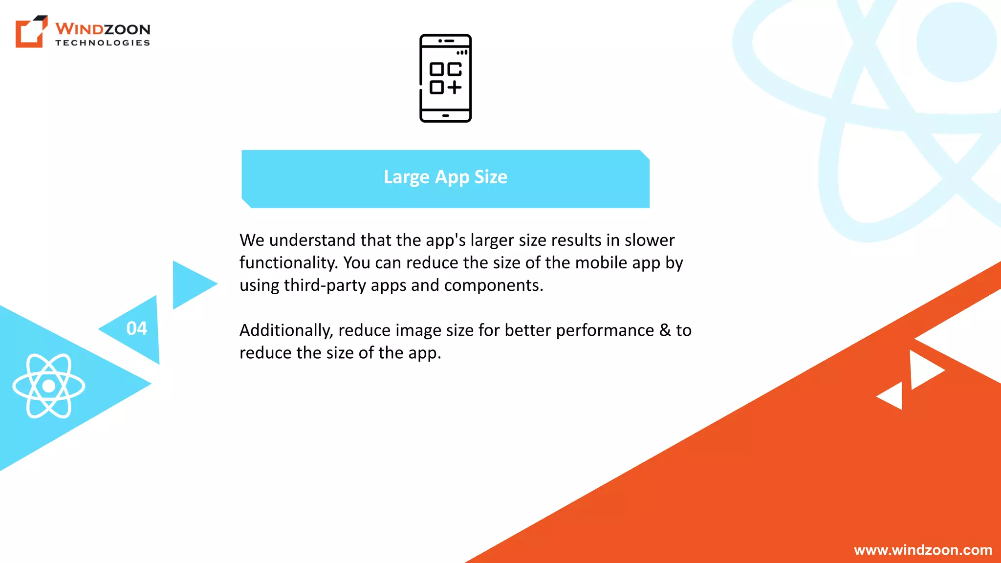 www.windzoon.com
We understand that the app's larger size results in slower
functionality. You can reduce the size of the mobile app by
using third-party apps and components.
Additionally, reduce image size for better performance & to
reduce the size of the app.
Large App Size
04
 