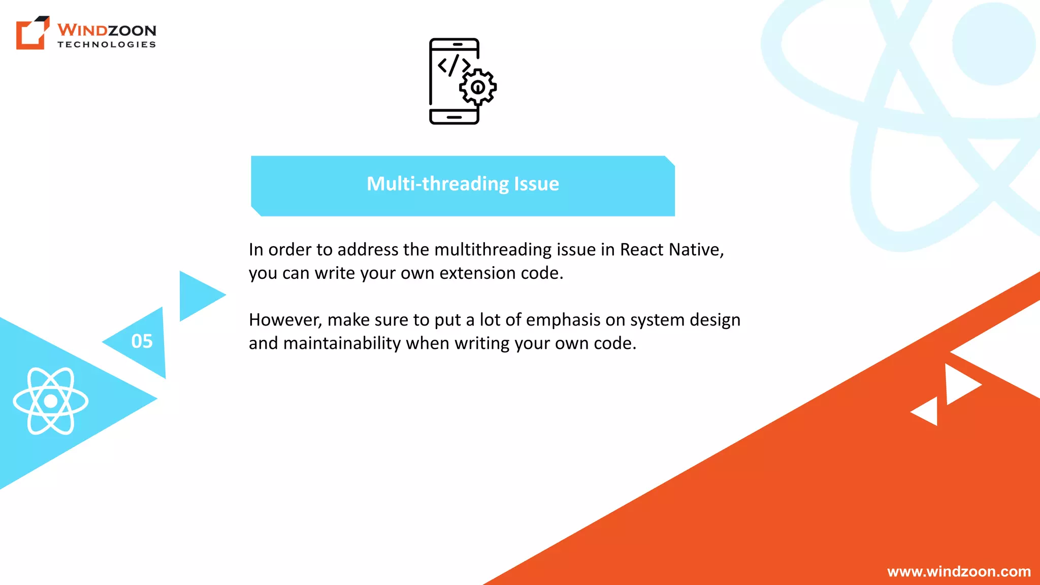 www.windzoon.com
In order to address the multithreading issue in React Native,
you can write your own extension code.
However, make sure to put a lot of emphasis on system design
and maintainability when writing your own code.
Multi-threading Issue
05
 