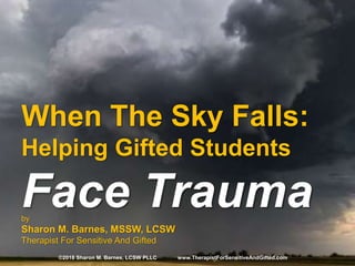 When The Sky Falls:
Helping Gifted Students
Face Traumaby
Sharon M. Barnes, MSSW, LCSW
Therapist For Sensitive And Gifted
©2018 Sharon M. Barnes, LCSW PLLC www.TherapistForSensitiveAndGifted.com
 