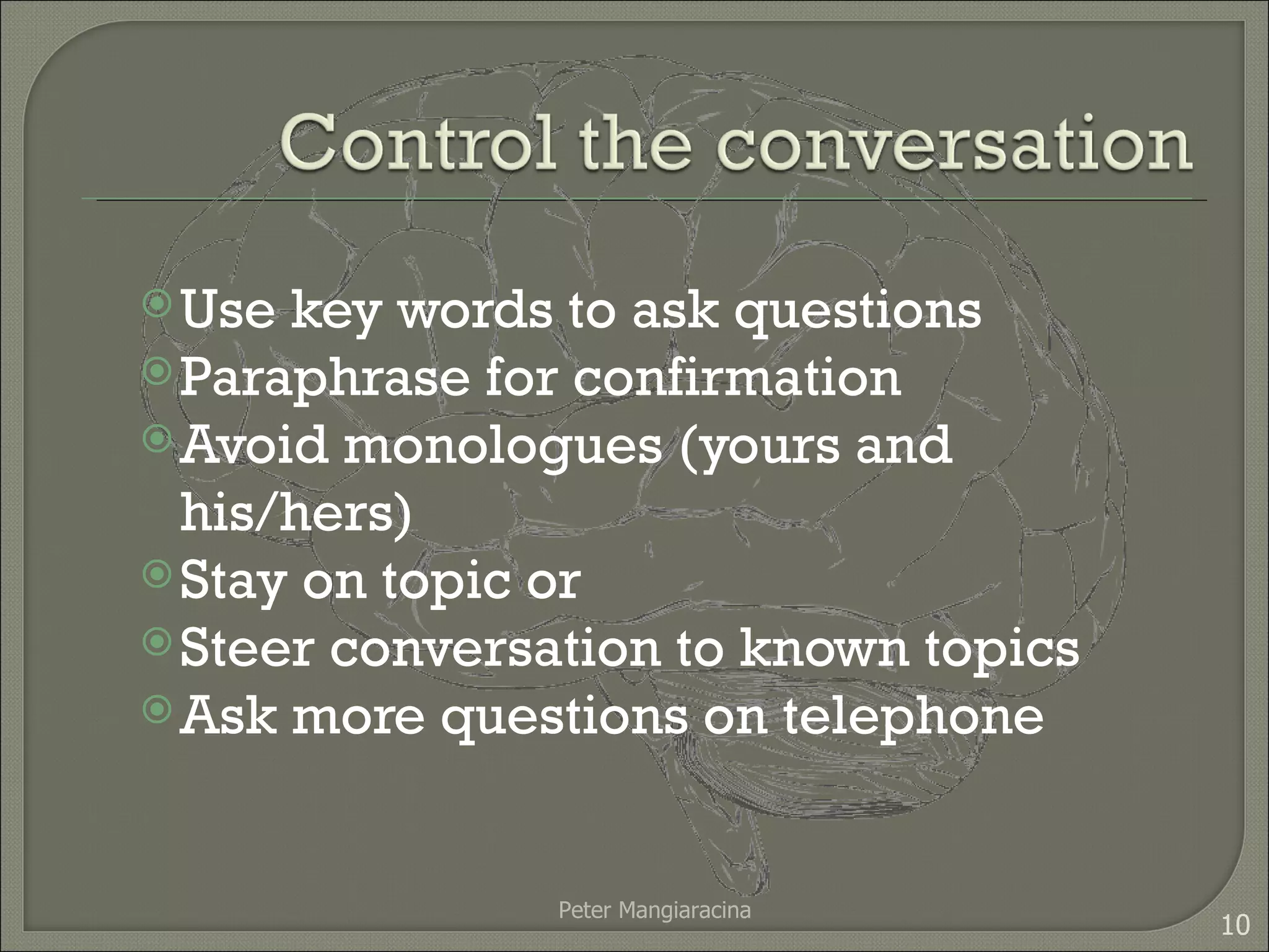 Use key words to ask questions Paraphrase for confirmation Avoid monologues (yours and his/hers) Stay on topic or Steer conversation to known topics Ask more questions on telephone Peter Mangiaracina 