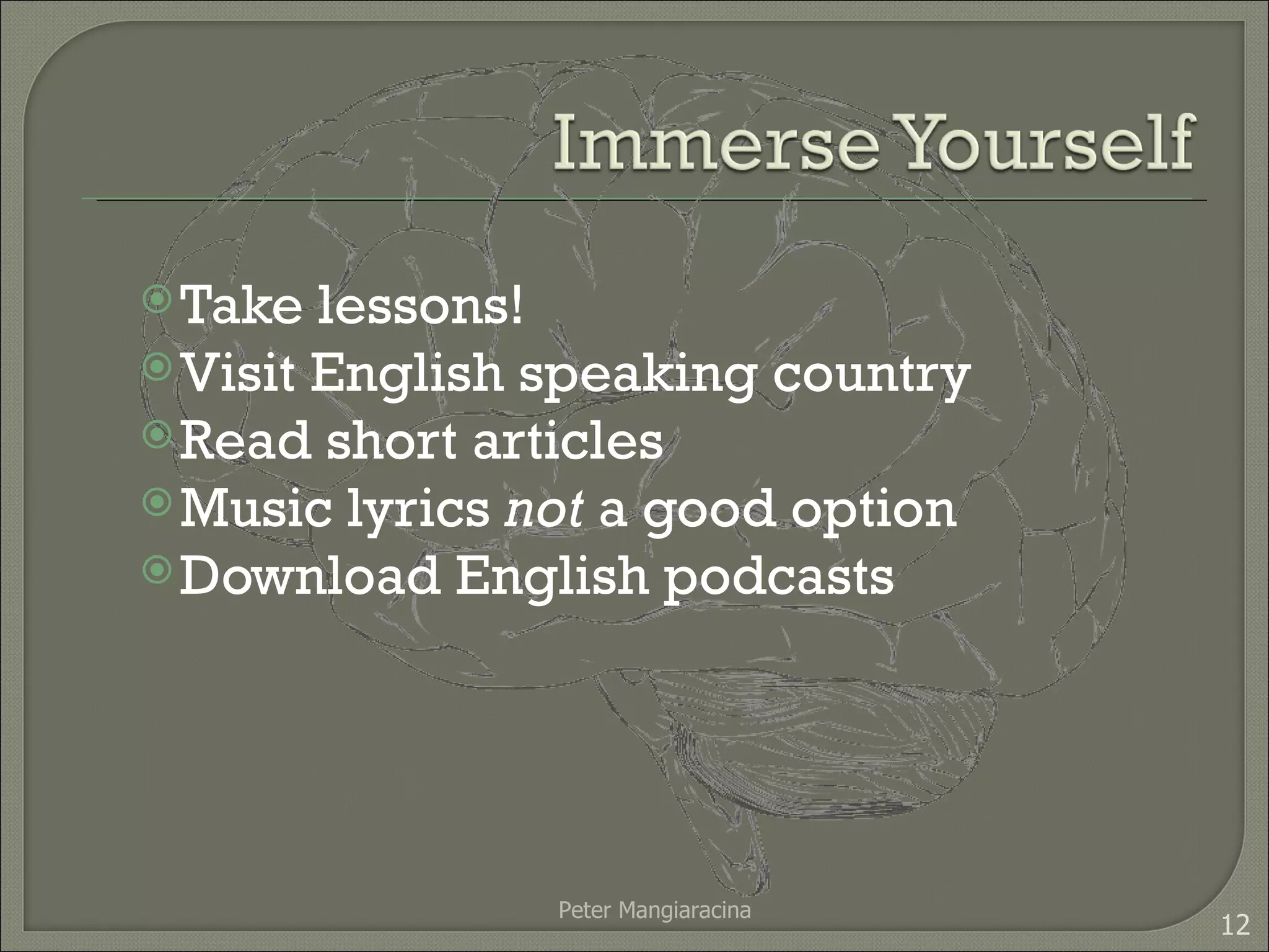 Take lessons! Visit English speaking country Read short articles Music lyrics  not  a good option Download English podcasts Peter Mangiaracina 