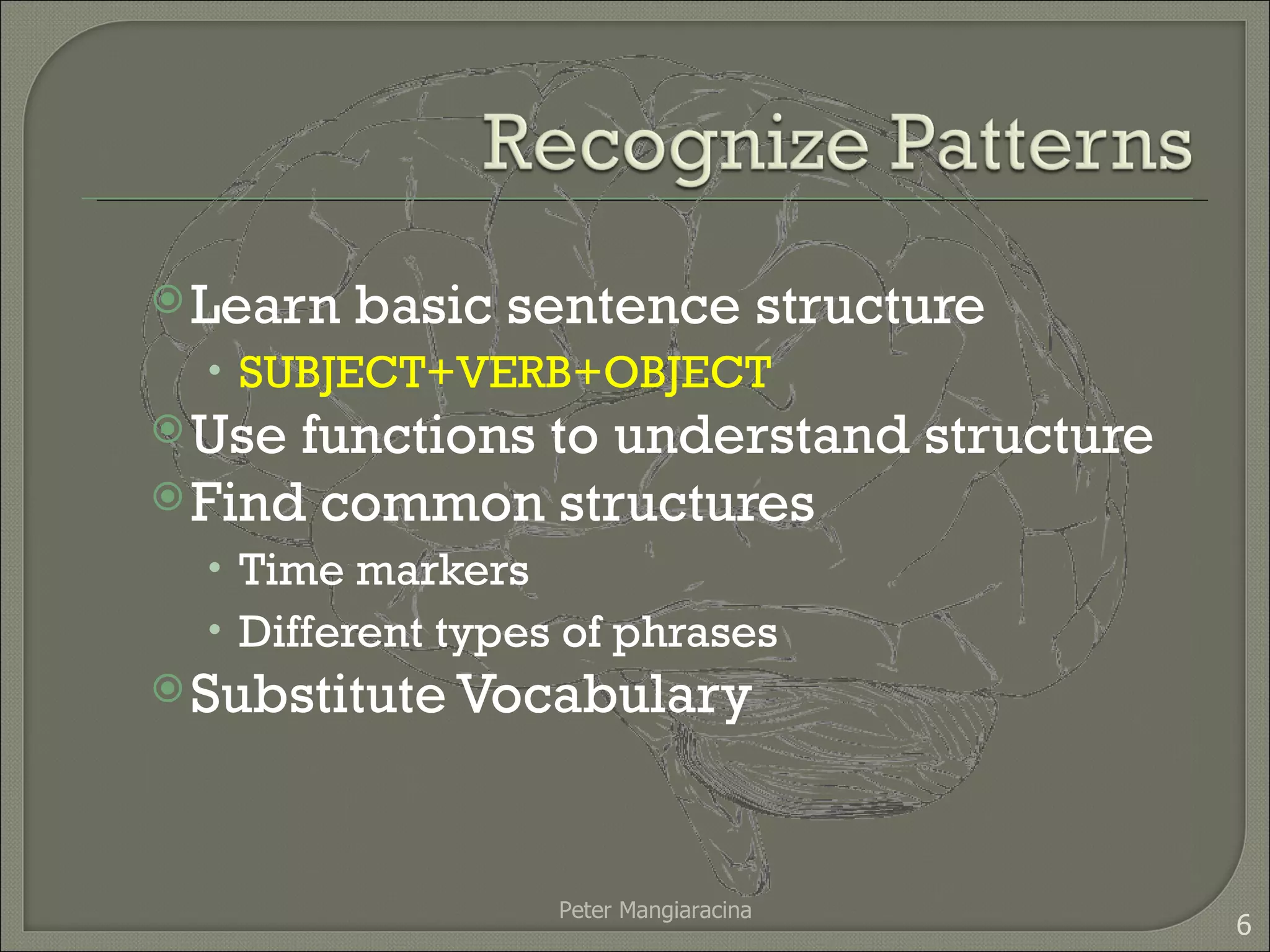 Learn basic sentence structure SUBJECT+VERB+OBJECT Use functions to understand structure Find common structures Time markers Different types of phrases Substitute Vocabulary Peter Mangiaracina 