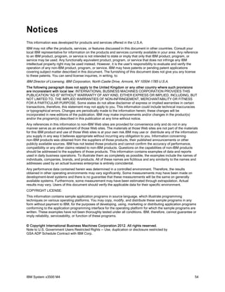 Notices
This information was developed for products and services offered in the U.S.A.
IBM may not offer the products, services, or features discussed in this document in other countries. Consult your
local IBM representative for information on the products and services currently available in your area. Any reference
to an IBM product, program, or service is not intended to state or imply that only that IBM product, program, or
service may be used. Any functionally equivalent product, program, or service that does not infringe any IBM
intellectual property right may be used instead. However, it is the user's responsibility to evaluate and verify the
operation of any non-IBM product, program, or service. IBM may have patents or pending patent applications
covering subject matter described in this document. The furnishing of this document does not give you any license
to these patents. You can send license inquiries, in writing, to:

IBM Director of Licensing, IBM Corporation, North Castle Drive, Armonk, NY 10504-1785 U.S.A.
The following paragraph does not apply to the United Kingdom or any other country where such provisions
are inconsistent with local law: INTERNATIONAL BUSINESS MACHINES CORPORATION PROVIDES THIS
PUBLICATION "AS IS" WITHOUT WARRANTY OF ANY KIND, EITHER EXPRESS OR IMPLIED, INCLUDING, BUT
NOT LIMITED TO, THE IMPLIED WARRANTIES OF NON-INFRINGEMENT, MERCHANTABILITY OR FITNESS
FOR A PARTICULAR PURPOSE. Some states do not allow disclaimer of express or implied warranties in certain
transactions, therefore, this statement may not apply to you. This information could include technical inaccuracies
or typographical errors. Changes are periodically made to the information herein; these changes will be
incorporated in new editions of the publication. IBM may make improvements and/or changes in the product(s)
and/or the program(s) described in this publication at any time without notice.
Any references in this information to non-IBM Web sites are provided for convenience only and do not in any
manner serve as an endorsement of those Web sites. The materials at those Web sites are not part of the materials
for this IBM product and use of those Web sites is at your own risk.IBM may use or distribute any of the information
you supply in any way it believes appropriate without incurring any obligation to you. Information concerning
non-IBM products was obtained from the suppliers of those products, their published announcements or other
publicly available sources. IBM has not tested those products and cannot confirm the accuracy of performance,
compatibility or any other claims related to non-IBM products. Questions on the capabilities of non-IBM products
should be addressed to the suppliers of those products. This information contains examples of data and reports
used in daily business operations. To illustrate them as completely as possible, the examples include the names of
individuals, companies, brands, and products. All of these names are fictitious and any similarity to the names and
addresses used by an actual business enterprise is entirely coincidental.
Any performance data contained herein was determined in a controlled environment. Therefore, the results
obtained in other operating environments may vary significantly. Some measurements may have been made on
development-level systems and there is no guarantee that these measurements will be the same on generally
available systems. Furthermore, some measurement may have been estimated through extrapolation. Actual
results may vary. Users of this document should verify the applicable data for their specific environment.
COPYRIGHT LICENSE:
This information contains sample application programs in source language, which illustrate programming
techniques on various operating platforms. You may copy, modify, and distribute these sample programs in any
form without payment to IBM, for the purposes of developing, using, marketing or distributing application programs
conforming to the application programming interface for the operating platform for which the sample programs are
written. These examples have not been thoroughly tested under all conditions. IBM, therefore, cannot guarantee or
imply reliability, serviceability, or function of these programs.
© Copyright International Business Machines Corporation 2012. All rights reserved.
Note to U.S. Government Users Restricted Rights -- Use, duplication or disclosure restricted by
GSA ADP Schedule Contract with IBM Corp.

IBM System x3500 M4

54

 