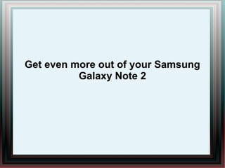 Get even more out of your Samsung
Galaxy Note 2