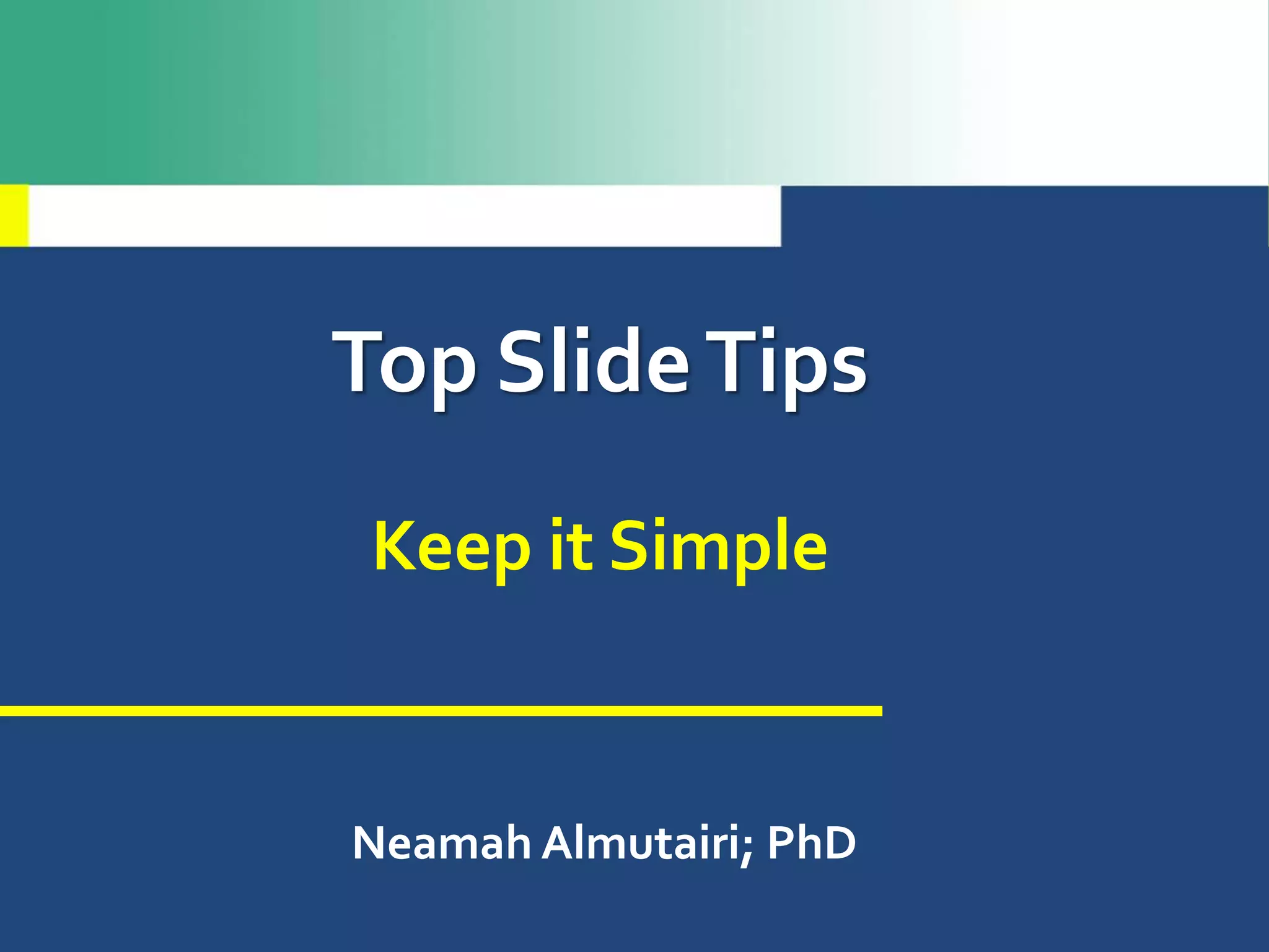 Top SlideTips
Keep it Simple
Neamah Almutairi; PhD