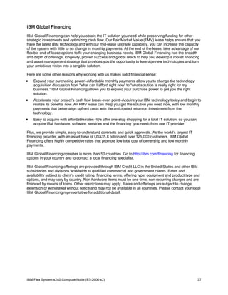 IBM Global Financing
IBM Global Financing can help you obtain the IT solution you need while preserving funding for other
strategic investments and optimizing cash flow. Our Fair Market Value (FMV) lease helps ensure that you
have the latest IBM technology and with our mid-lease upgrade capability, you can increase the capacity
of the system with little to no change in monthly payments. At the end of the lease, take advantage of our
flexible end-of-lease options to fit your changing business needs. IBM Global Financing has the breadth
and depth of offerings, longevity, proven success and global reach to help you develop a robust financing
and asset management strategy that provides you the opportunity to leverage new technologies and turn
your ambitious vision into a tangible solution.
Here are some other reasons why working with us makes solid financial sense:


Expand your purchasing power—Affordable monthly payments allow you to change the technology
acquisition discussion from “what can I afford right now” to “what solution is really right for my
business.” IBM Global Financing allows you to expand your purchase power to get you the right
solution.



Accelerate your project’s cash flow break-even point—Acquire your IBM technology today and begin to
realize its benefits now. An FMV lease can help you get the solution you need now, with low monthly
payments that better align upfront costs with the anticipated return on investment from the
technology.



Easy to acquire with affordable rates—We offer one-stop shopping for a total IT solution, so you can
acquire IBM hardware, software, services and the financing you need—from one IT provider.

Plus, we provide simple, easy-to-understand contracts and quick approvals. As the world’s largest IT
financing provider, with an asset base of US$35.8 billion and over 125,000 customers, IBM Global
Financing offers highly competitive rates that promote low total cost of ownership and low monthly
payments.
IBM Global Financing operates in more than 50 countries. Go to http://ibm.com/financing for financing
options in your country and to contact a local financing specialist.
IBM Global Financing offerings are provided through IBM Credit LLC in the United States and other IBM
subsidiaries and divisions worldwide to qualified commercial and government clients. Rates and
availability subject to client’s credit rating, financing terms, offering type, equipment and product type and
options, and may vary by country. Non-hardware items must be one-time, non-recurring charges and are
financed by means of loans. Other restrictions may apply. Rates and offerings are subject to change,
extension or withdrawal without notice and may not be available in all countries. Please contact your local
IBM Global Financing representative for additional detail.

IBM Flex System x240 Compute Node (E5-2600 v2)

37

 