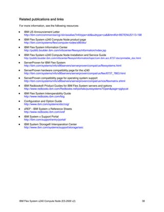 Related publications and links
For more information, see the following resources:


IBM US Announcement Letter
http://ibm.com/common/ssi/cgi-bin/ssialias?infotype=dd&subtype=ca&&htmlfid=897/ENUS113-198



IBM Flex System x240 Compute Node product page
http://ibm.com/systems/flex/compute-nodes/x86/bto/



IBM Flex System Information Center
http://publib.boulder.ibm.com/infocenter/flexsys/information/index.jsp



IBM Flex System x240 Compute Node Installation and Service Guide

http://publib.boulder.ibm.com/infocenter/flexsys/information/topic/com.ibm.acc.8737.doc/printable_doc.html


ServerProven for IBM Flex System
http://ibm.com/systems/info/x86servers/serverproven/compat/us/flexsystems.html



ServerProven hardware compatibility page for the x240
http://ibm.com/systems/info/x86servers/serverproven/compat/us/flex/8737_7863.html



ServerProven compatibility page for operating system support
http://ibm.com/systems/info/x86servers/serverproven/compat/us/nos/flexmatrix.shtml



IBM Redbooks® Product Guides for IBM Flex System servers and options
http://www.redbooks.ibm.com/Redbooks.nsf/portals/puresystems?Open&page=pgbycat



IBM Flex System Interoperability Guide
http://www.redbooks.ibm.com/fsig



Configuration and Option Guide
http://www.ibm.com/systems/xbc/cog/



xREF - IBM System x Reference Sheets
http://www.redbooks.ibm.com/xref



IBM System x Support Portal
http://ibm.com/support/entry/portal/



IBM System Storage® Interoperation Center
http://www.ibm.com/systems/support/storage/ssic

IBM Flex System x240 Compute Node (E5-2600 v2)

38

 