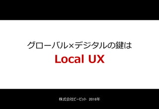 グローバル×デジタルの鍵は
Local UX
株式会社ビービット 2016年
 