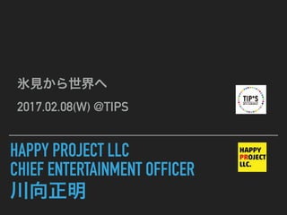 HAPPY PROJECT LLC
CHIEF ENTERTAINMENT OFFICER
川向正明
氷見から世界へ
2017.02.08(W) @TIPS
 