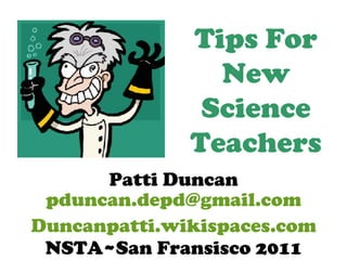 Tips For New Science Teachers Patti Duncan [email_address] NSTA~San Fransisco 2011 Duncanpatti.wikispaces.com 